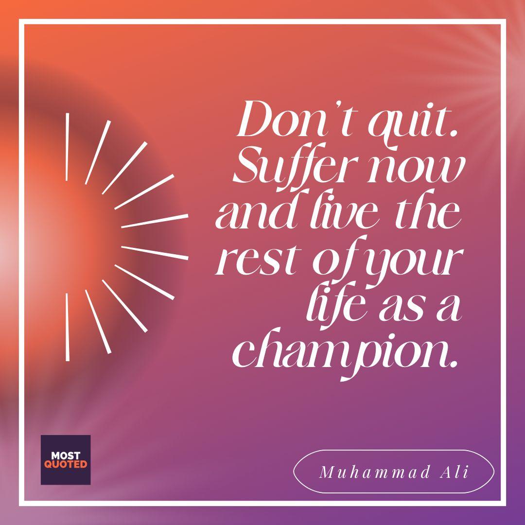 Don’t quit. Suffer now and live the rest of your life as a champion. - Muhammad Ali