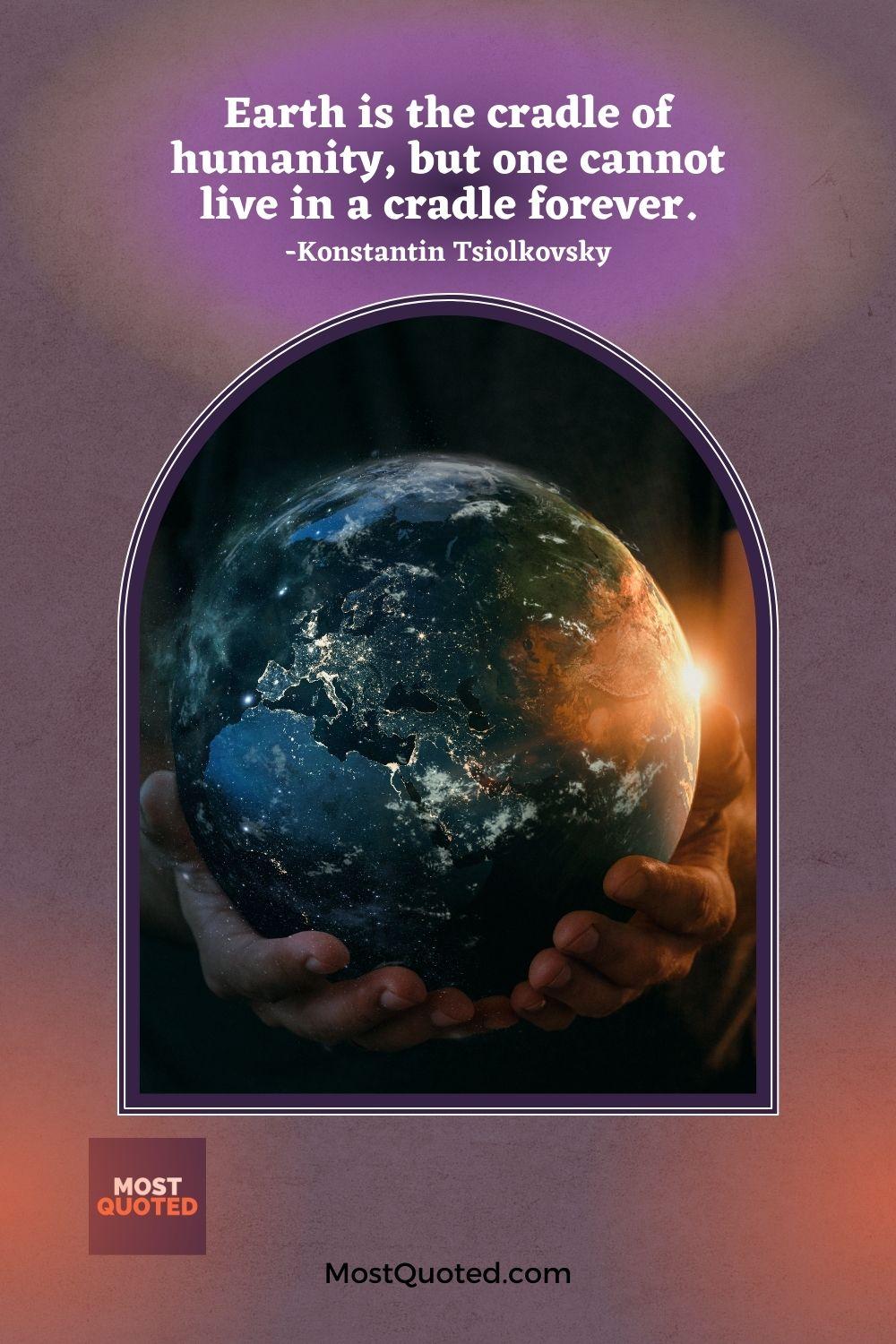 Earth is the cradle of humanity, but one cannot live in a cradle forever. - Konstantin Tsiolkovsky