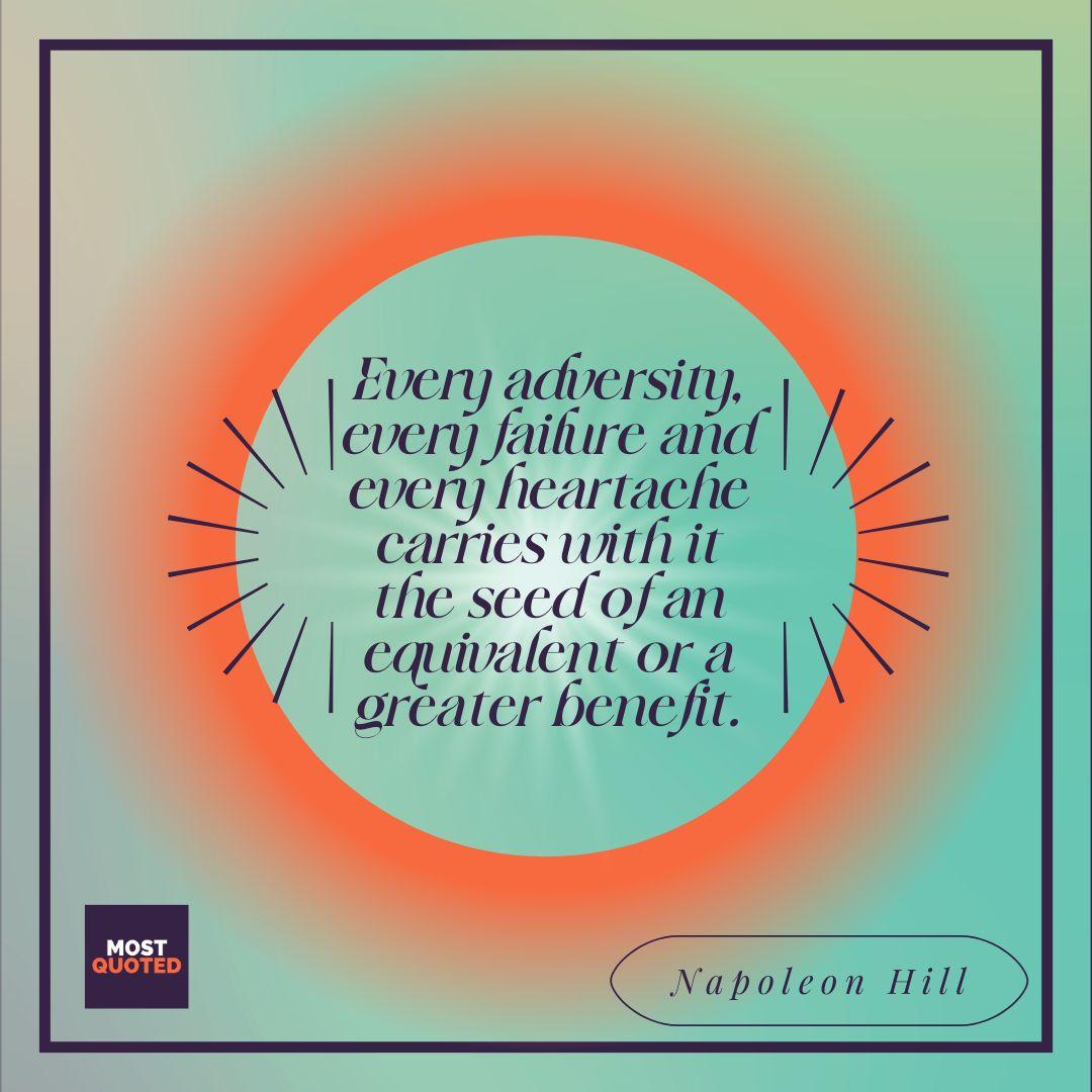 Every adversity, every failure and every heartache carries with it the seed of an equivalent or a greater benefit. - Napoleon Hill.