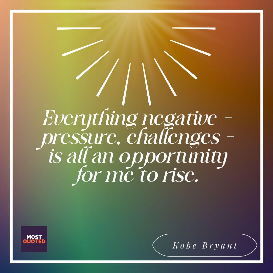 Everything negative – pressure, challenges – is all an opportunity for me to rise - Kobe Bryant