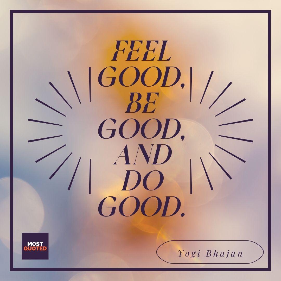Feel good, be good, and do good.