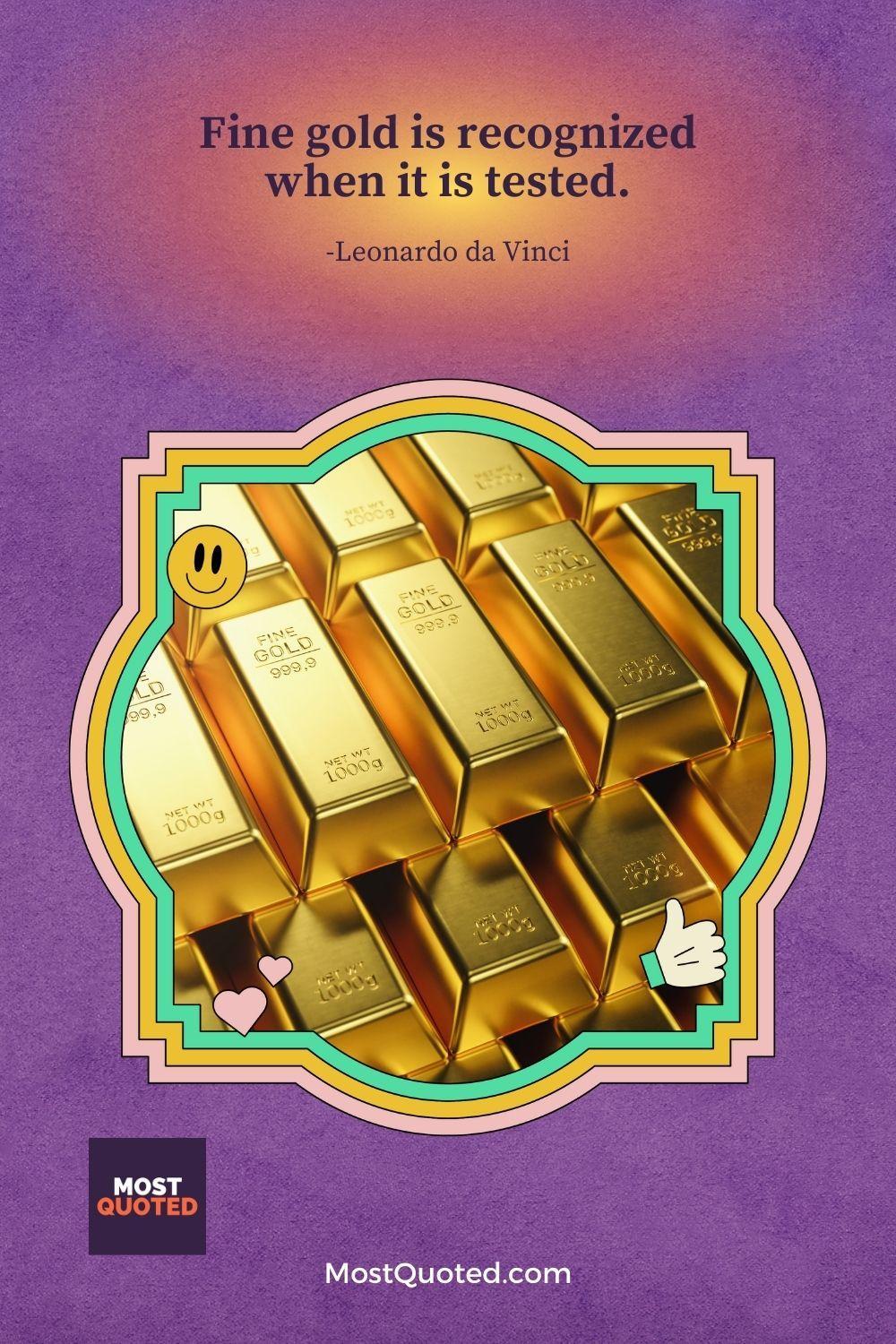 Fine gold is recognized when it is tested. - Leonardo da Vinci