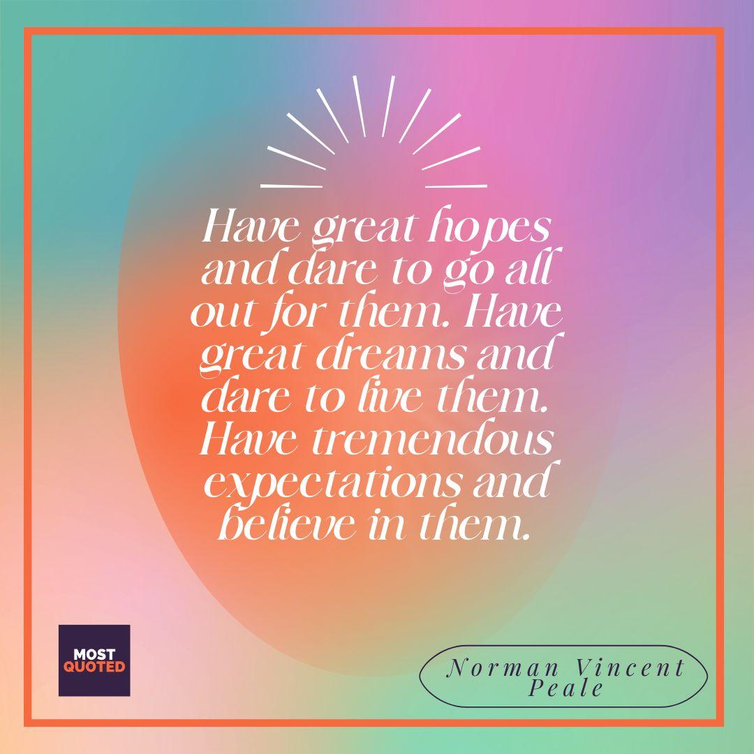 Have great hopes and dare to go all out for them. Have great dreams and dare to live them. Have tremendous expectations and believe in them. - Norman Vincent Peale.