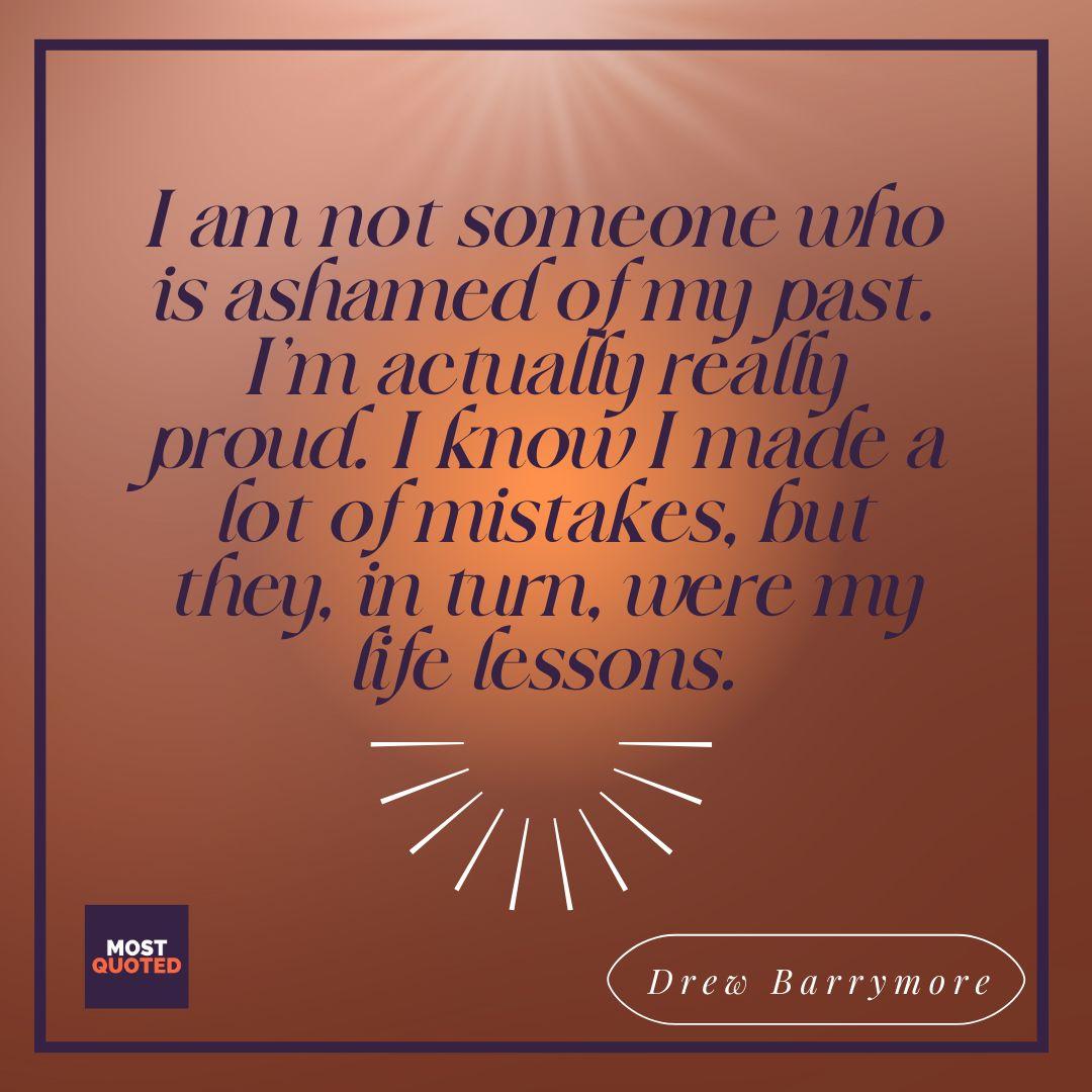 I am not someone who is ashamed of my past. I’m actually really proud. I know I made a lot of mistakes, but they, in turn, were my life lessons. - Drew Barrymore