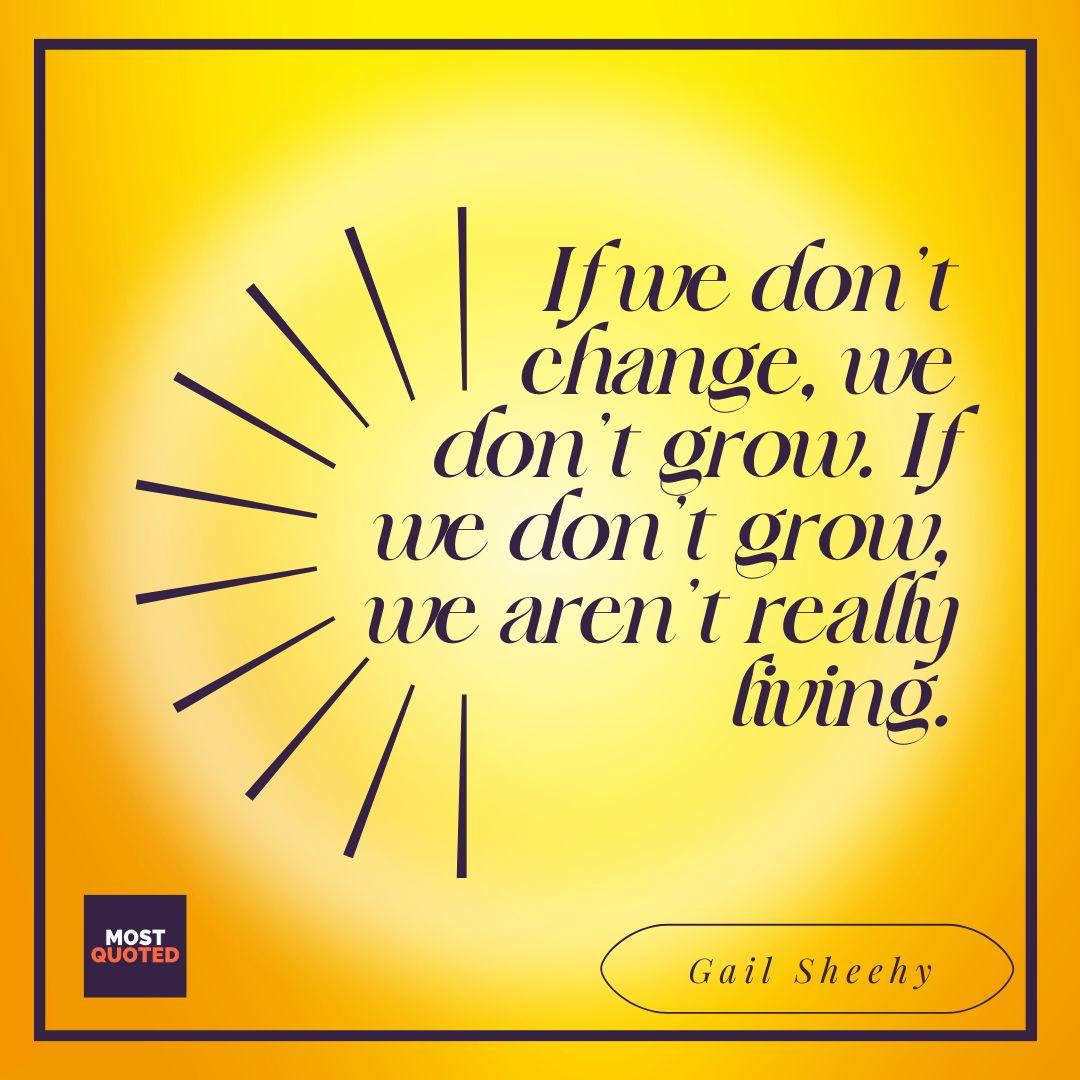 If we don’t change, we don’t grow. If we don’t grow, we aren’t really living. - Gail Sheehy