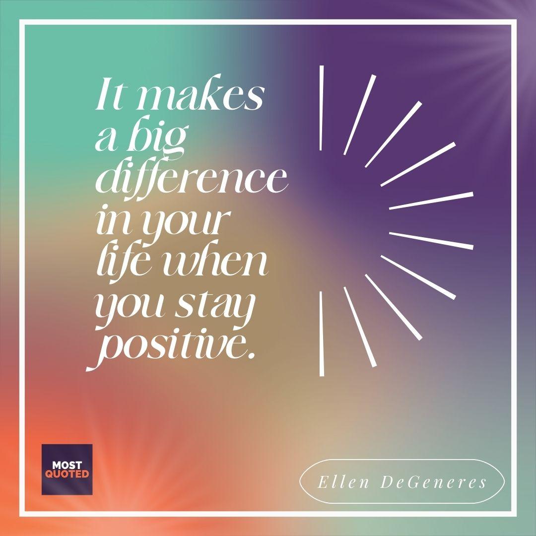 It makes a big difference in your life when you stay positive. - Ellen DeGeneres