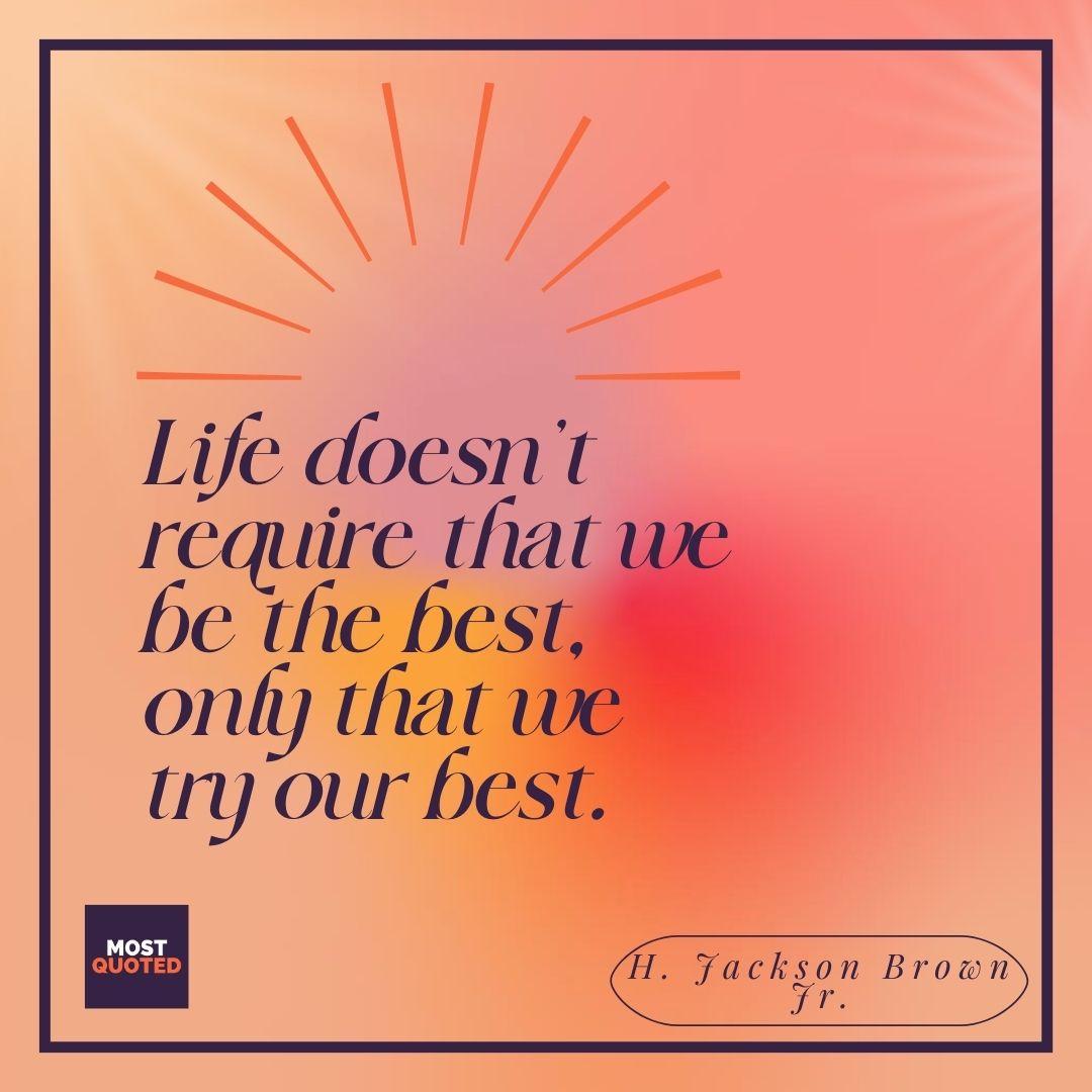 Life doesn’t require that we be the best, only that we try our best. - H. Jackson Brown Jr.