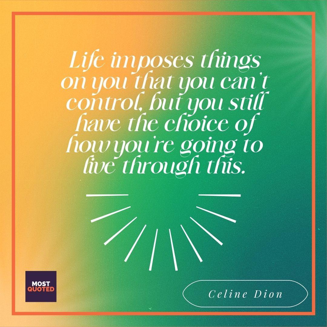 Life imposes things on you that you can’t control, but you still have the choice of how you’re going to live through this. - Celine Dion