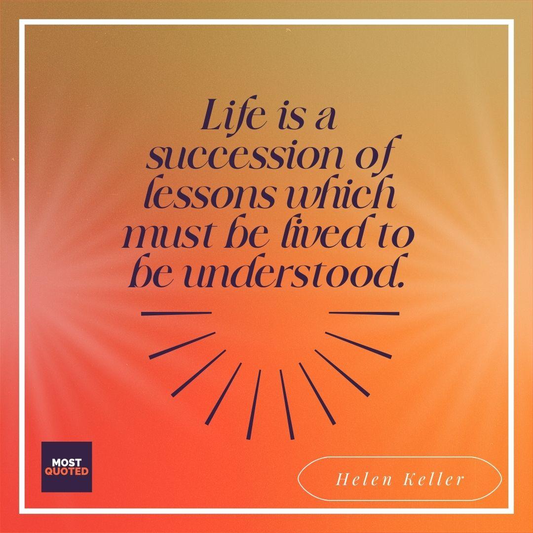 Life is a succession of lessons which must be lived to be understood. - Helen Keller