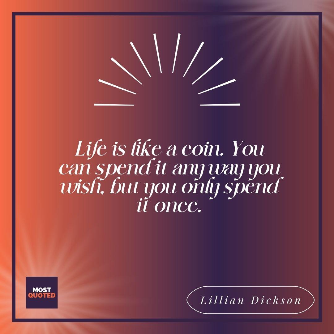 Life is like a coin. You can spend it any way you wish, but you only spend it once. - Lillian Dickson