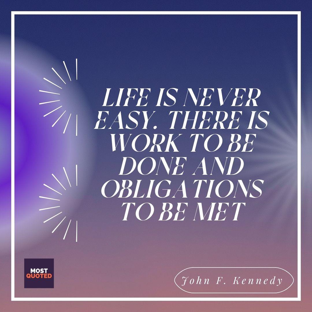 Life is never easy. There is work to be done and obligations to be met - John F. Kennedy