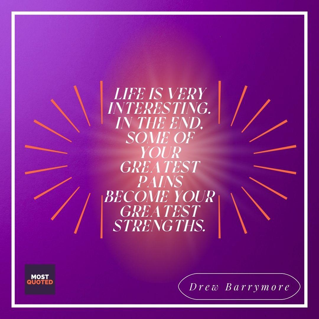 Life is very interesting… in the end, some of your greatest pains, become your greatest strengths. - Drew Barrymore