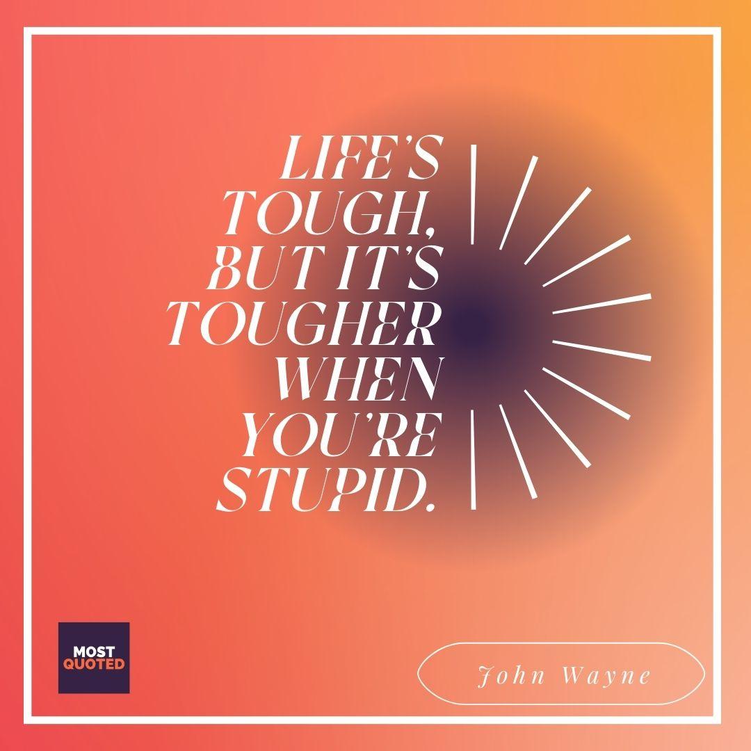 Life’s tough, but it’s tougher when you’re stupid. - John Wayne