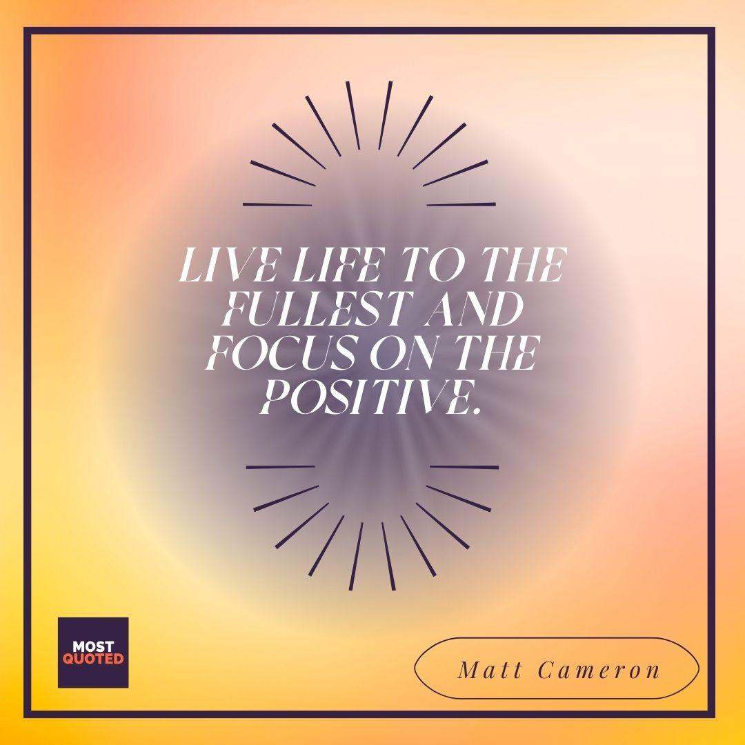 Live life to the fullest and focus on the positive. - Matt Cameron