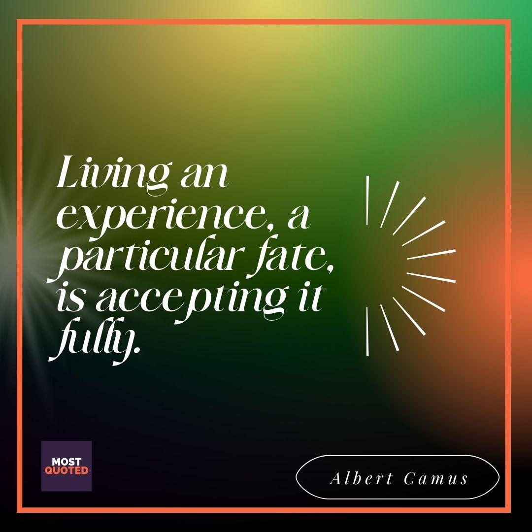 Living an experience, a particular fate, is accepting it fully. - Albert Camus