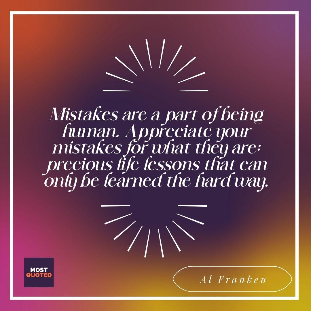 Mistakes are a part of being human. Appreciate your mistakes for what they are: precious life lessons that can only be learned the hard way. - Al Franken