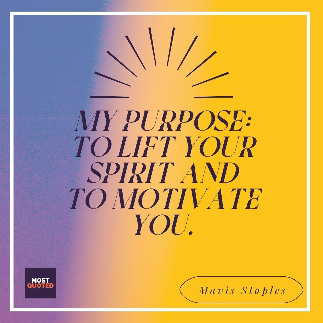 My purpose: to lift your spirit and to motivate you. - Mavis Staples.