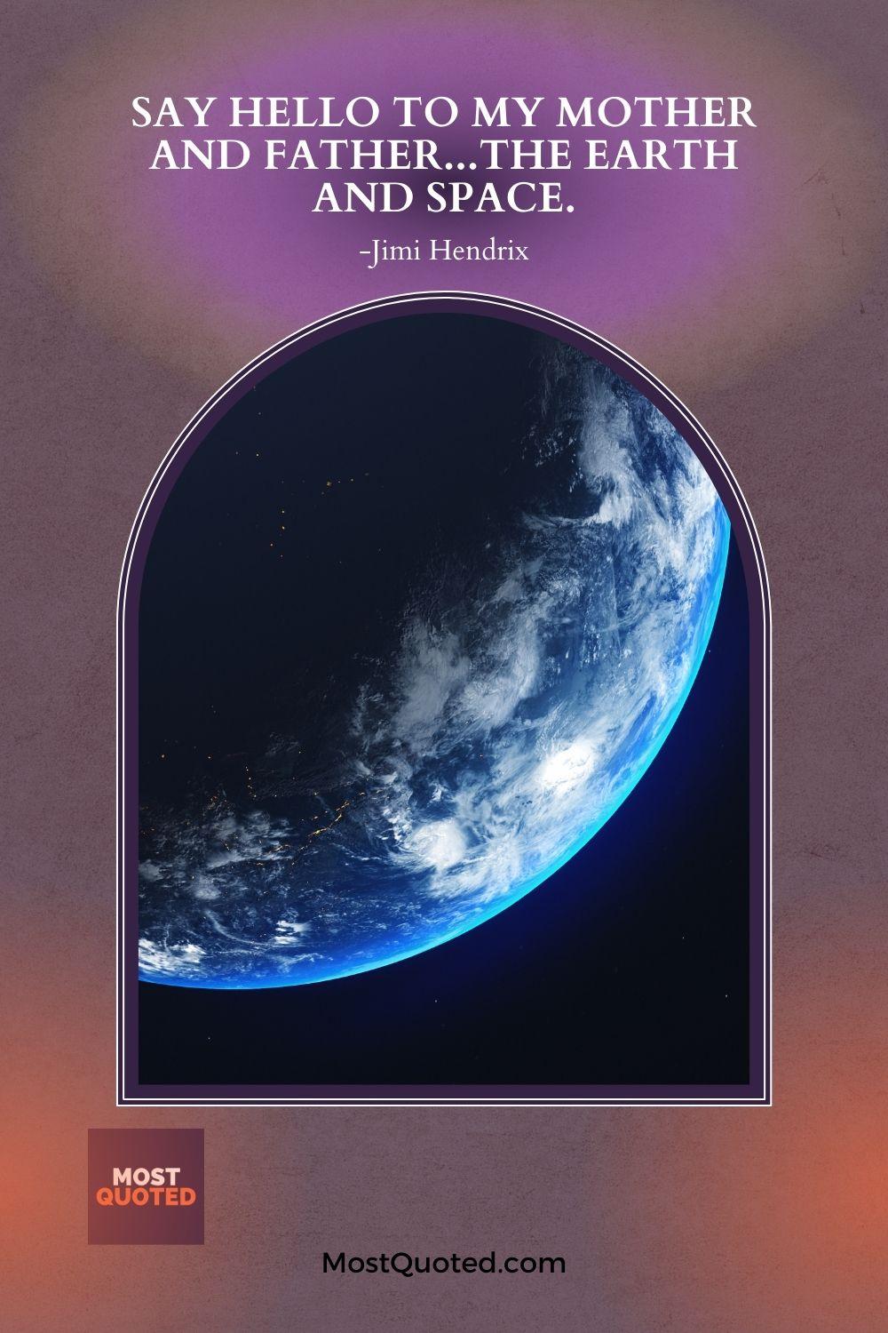 Say hello to my mother and father...the Earth and Space. - Jimi Hendrix