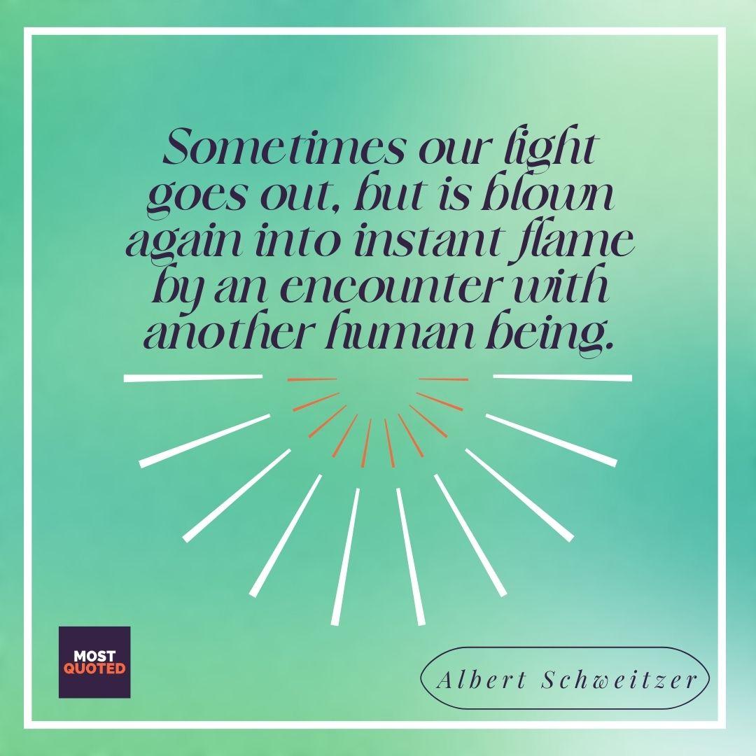 Sometimes our light goes out, but is blown again into instant flame by an encounter with another human being. - Albert Schweitzer