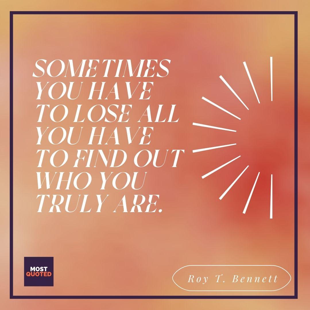 Sometimes you have to lose all you have to find out who you truly are. - Roy T. Bennett