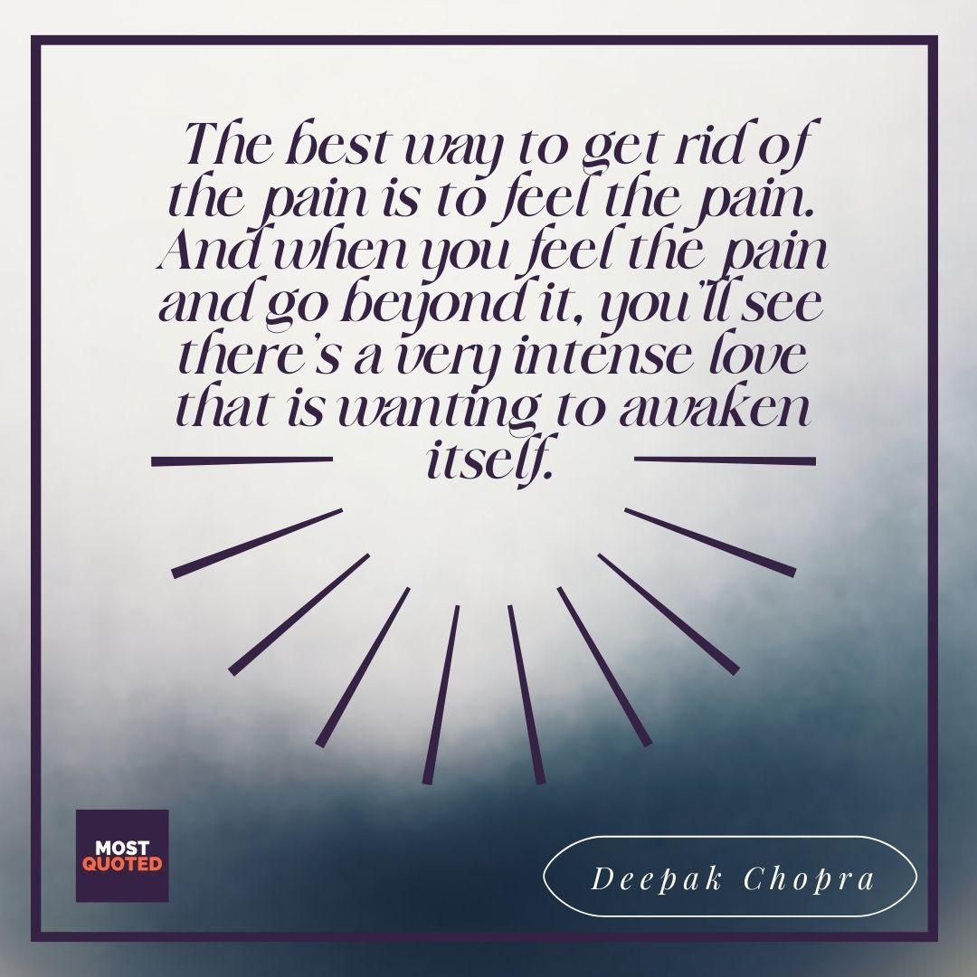 The best way to get rid of the pain is to feel the pain. And when you feel the pain and go beyond it, you’ll see there’s a very intense love that is wanting to awaken itself. - Deepak Chopra
