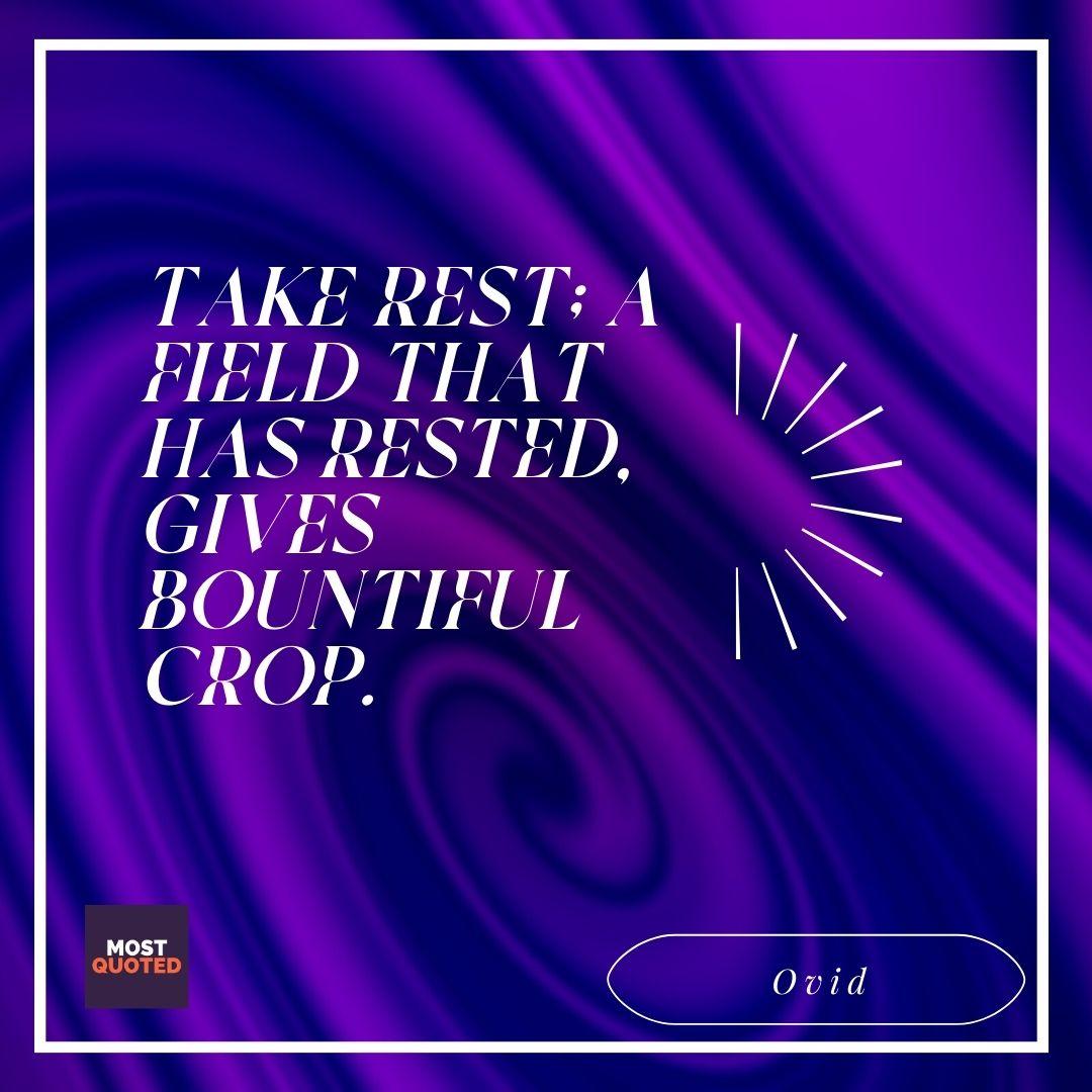Take rest; A field that has rested, gives bountiful crop. - Ovid.