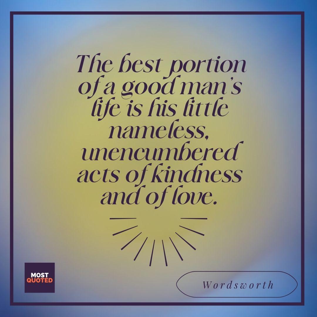 The best portion of a good man’s life is his little nameless, unencumbered acts of kindness and of love. - Wordsworth