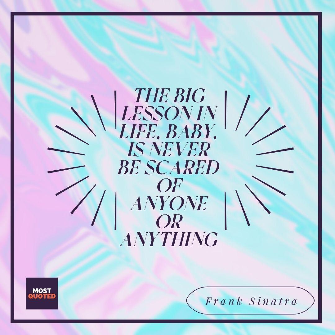The big lesson in life, baby, is never be scared of anyone or anything. - Frank Sinatra
