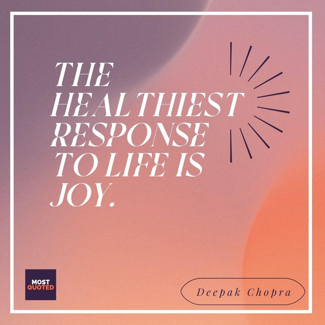The healthiest response to life is joy. - Deepak Chopra