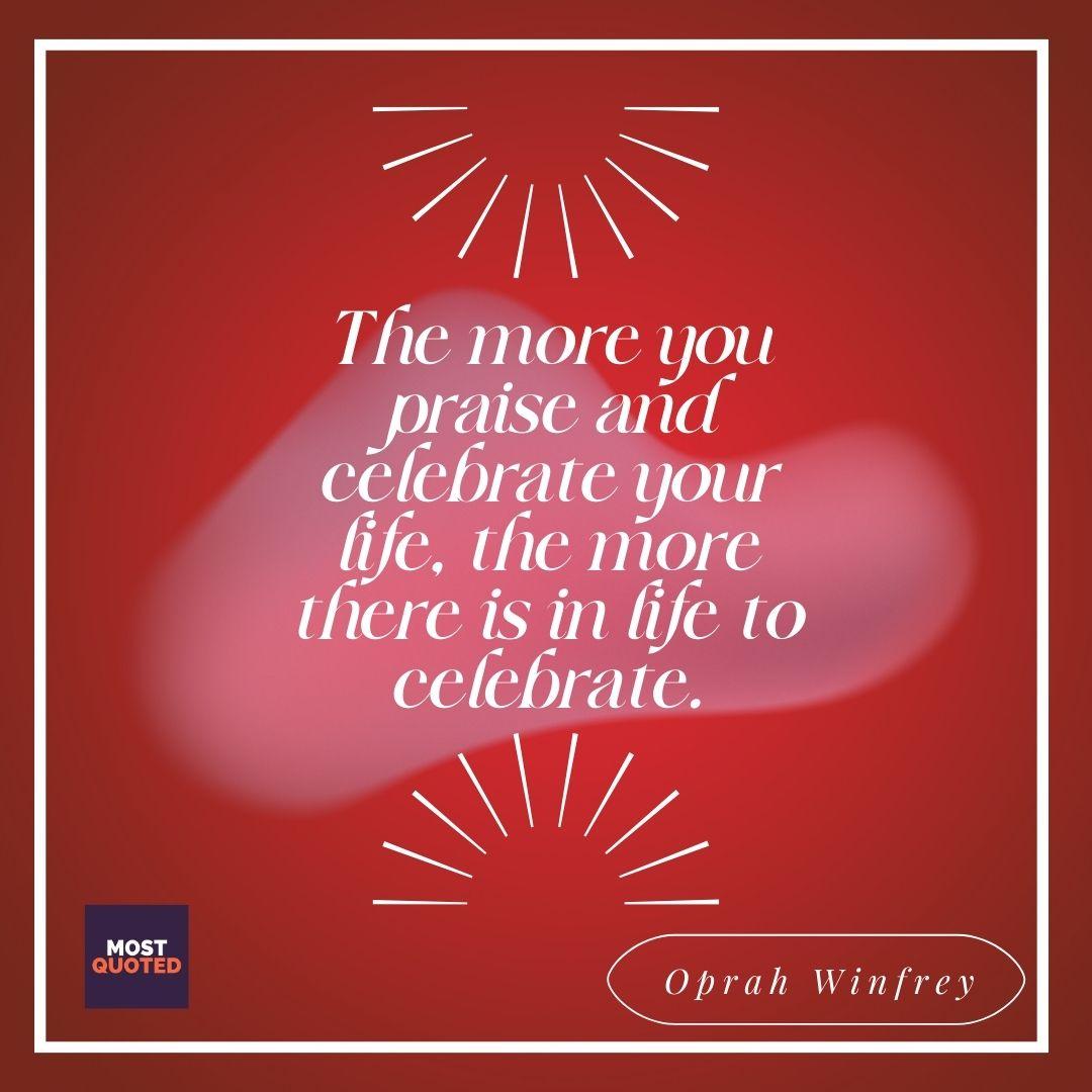 The more you praise and celebrate your life, the more there is in life to celebrate. - Oprah Winfrey