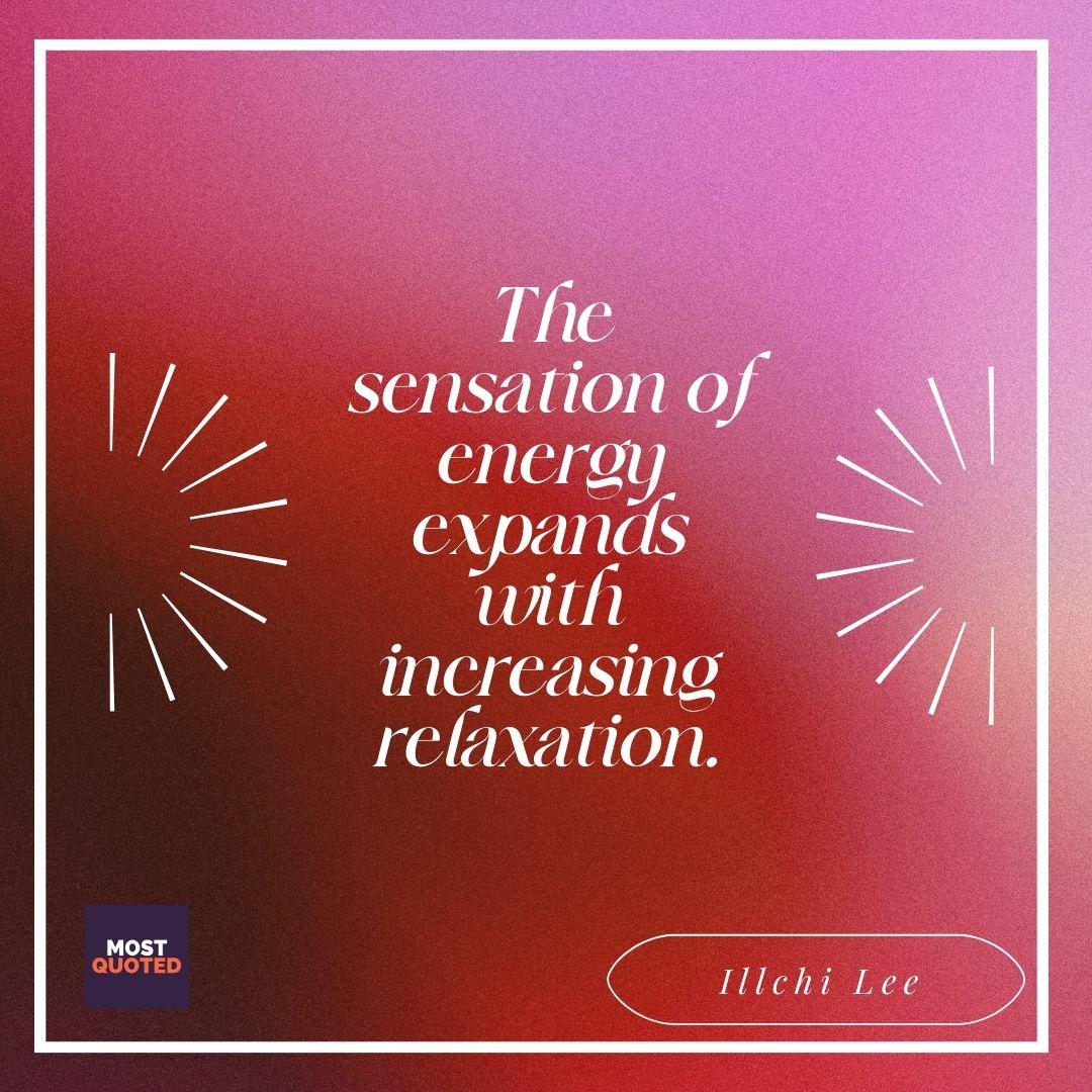 The sensation of energy expands with increasing relaxation. - Illchi Lee