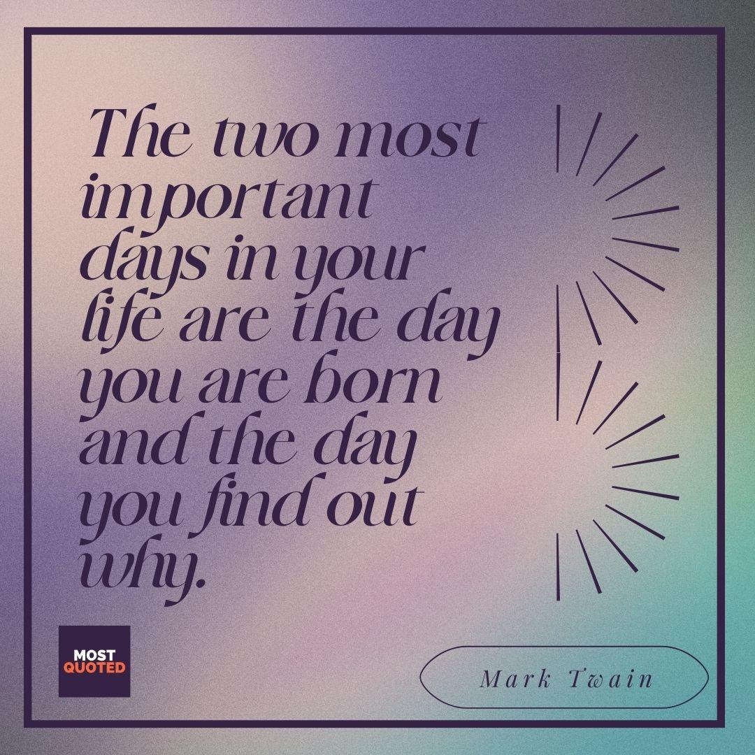 The two most important days in your life are the day you are born and the day you find out why. - Mark Twain