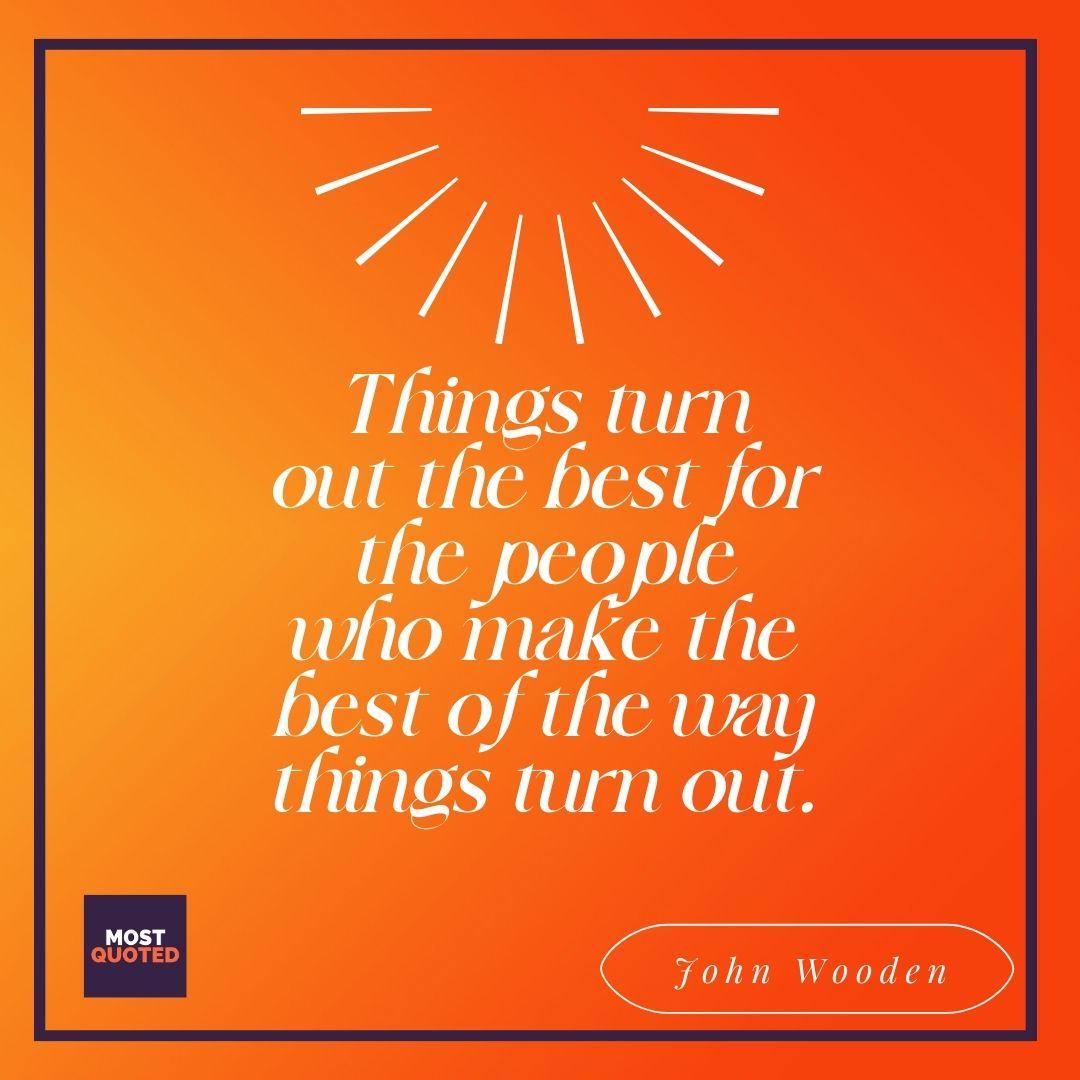 Things turn out the best for the people who make the best of the way things turn out. - John Wooden.