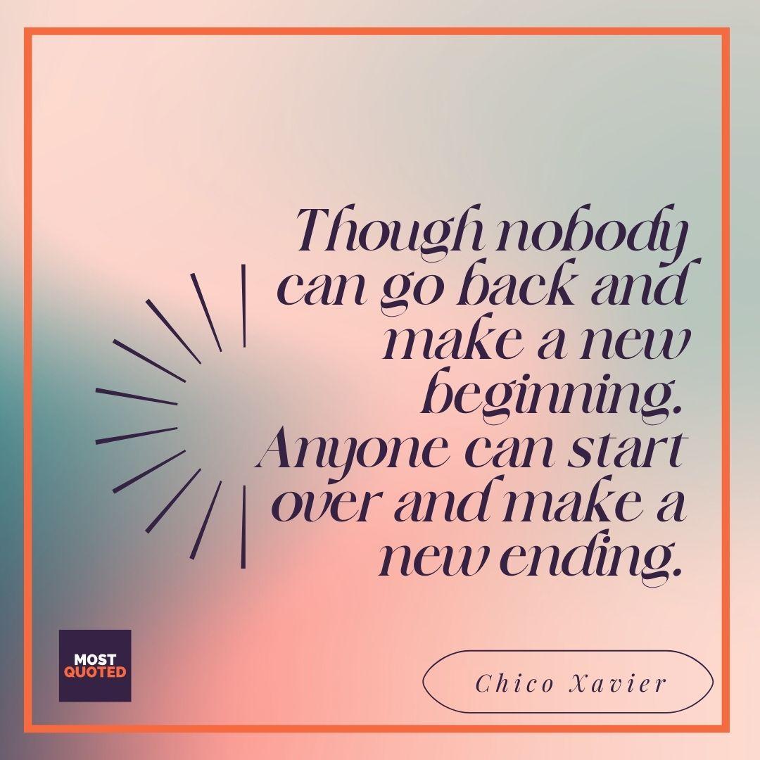 Though nobody can go back and make a new beginning… Anyone can start over and make a new ending. - Chico Xavier