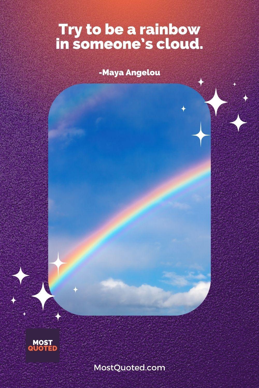 Try to be a rainbow in someone’s cloud. - Maya Angelou
