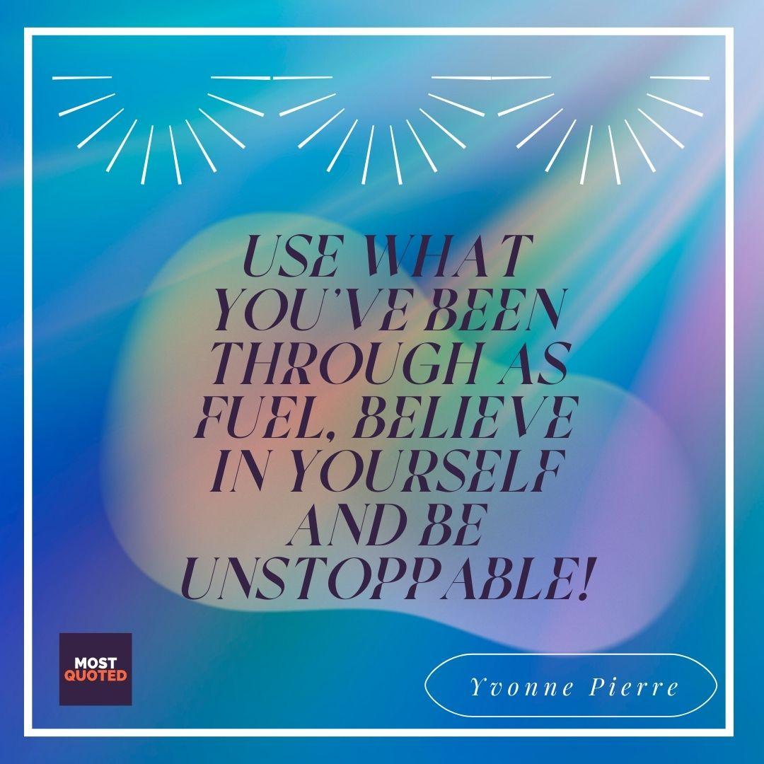 Use what you’ve been through as fuel, believe in yourself and be unstoppable! - Yvonne Pierre.
