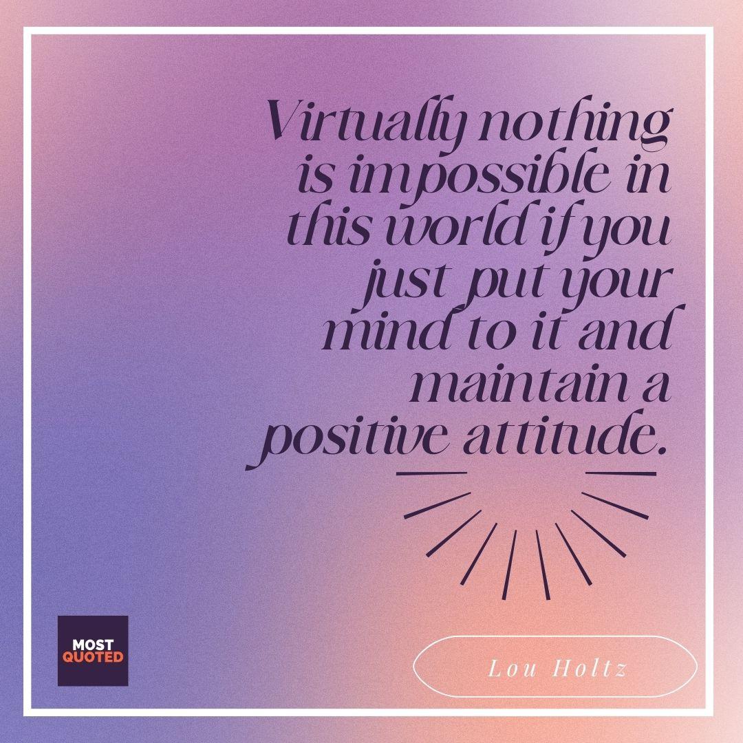 Virtually nothing is impossible in this world if you just put your mind to it and maintain a positive attitude. - Lou Holtz.