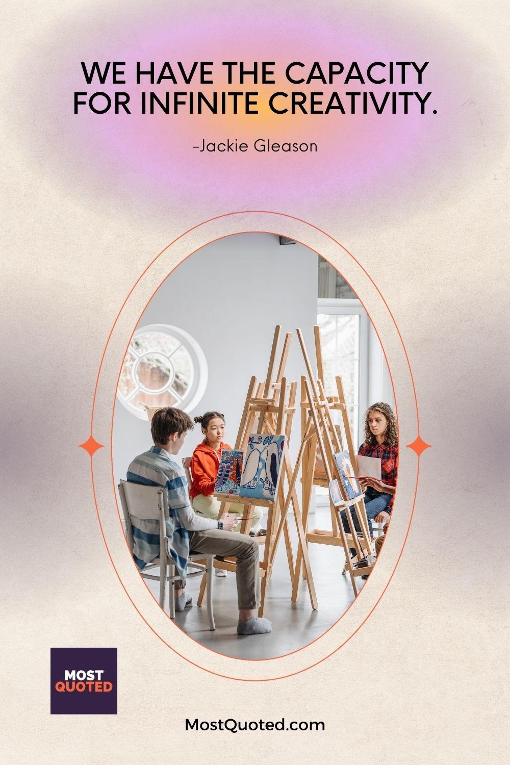 We have the capacity for infinite creativity. - Jackie Gleason