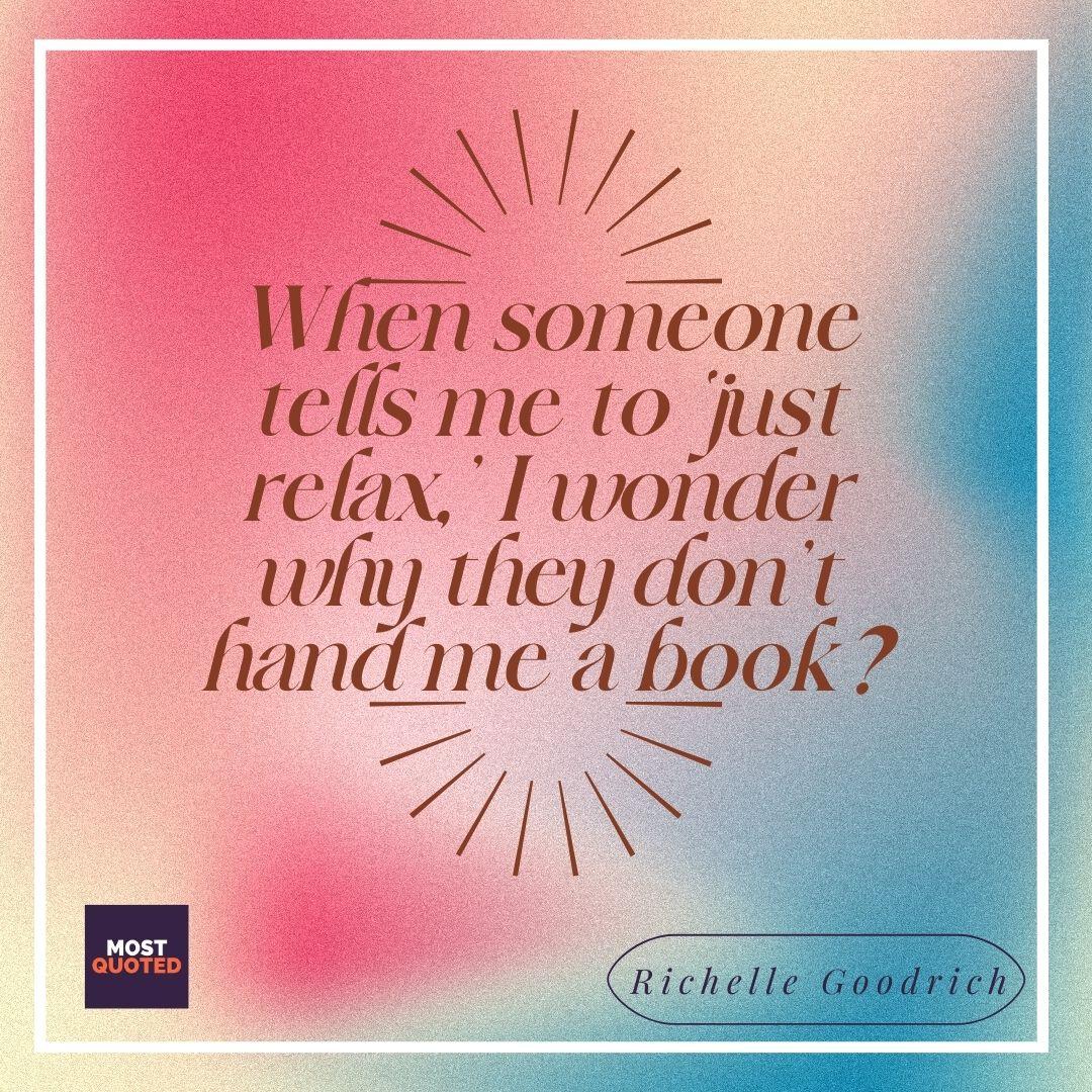 When someone tells me to ‘just relax,’ I wonder why they don’t hand me a book? - Richelle Goodrich.