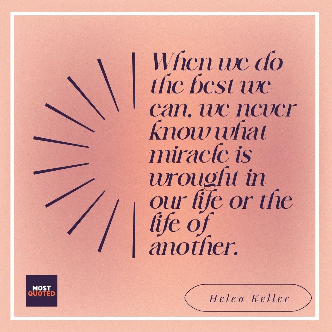 When we do the best we can, we never know what miracle is wrought in our life or the life of another. - Helen Keller