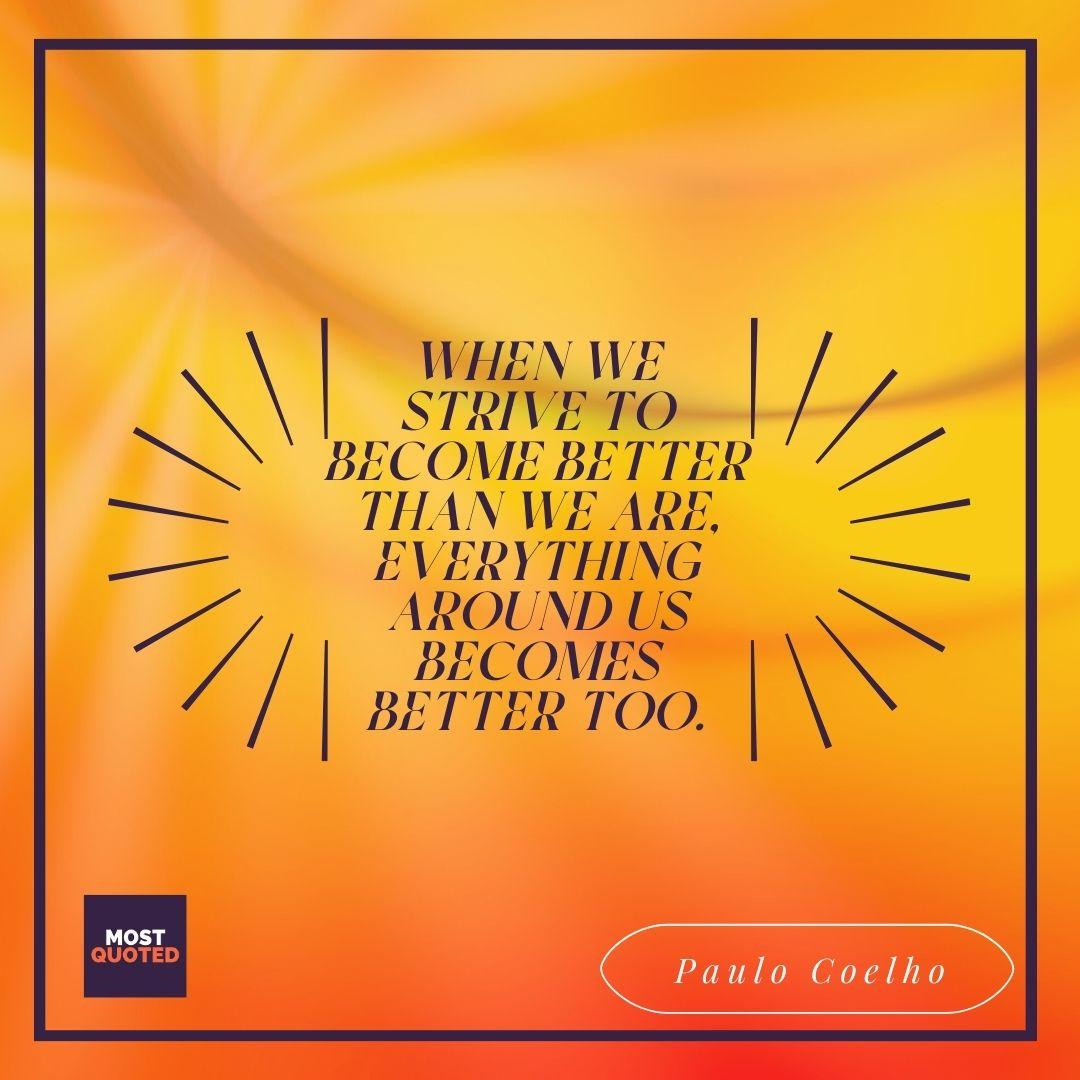 When we strive to become better than we are, everything around us becomes better too. - Paulo Coelho