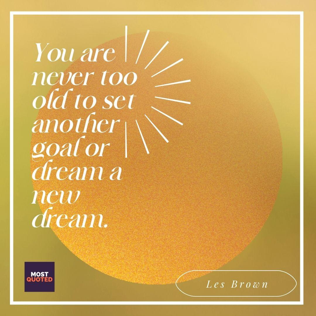 You are never too old to set another goal or dream a new dream. - Les Brown