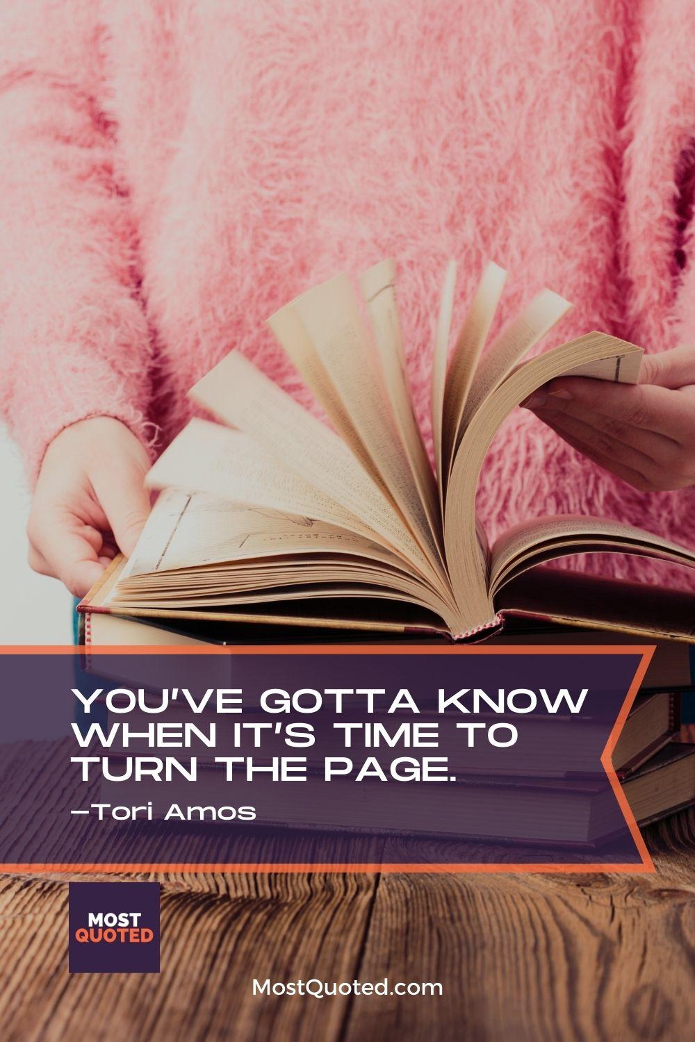 You’ve gotta know when it’s time to turn the page. - Tori Amos