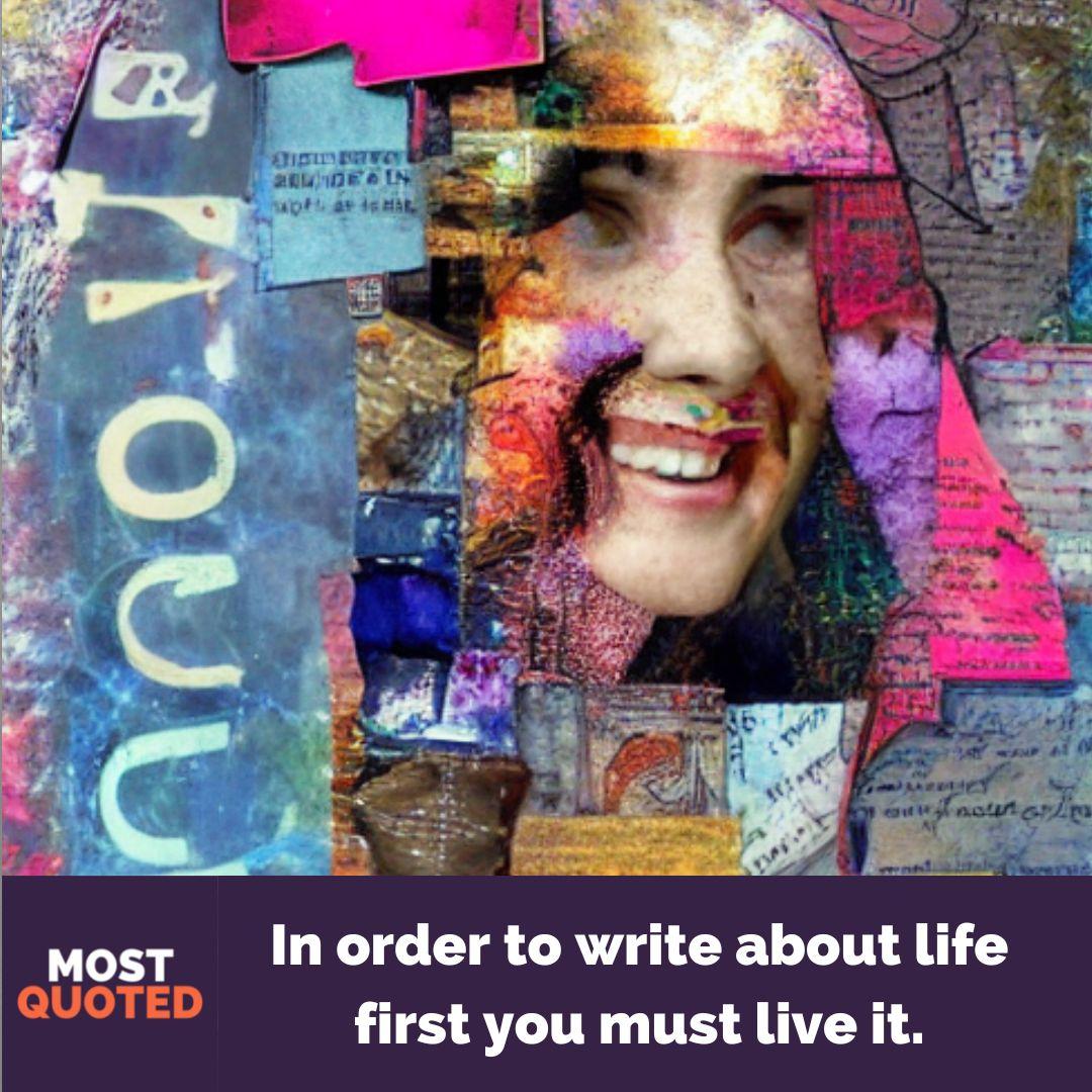 In order to write about life first you must live it. - Ernest Hemingway