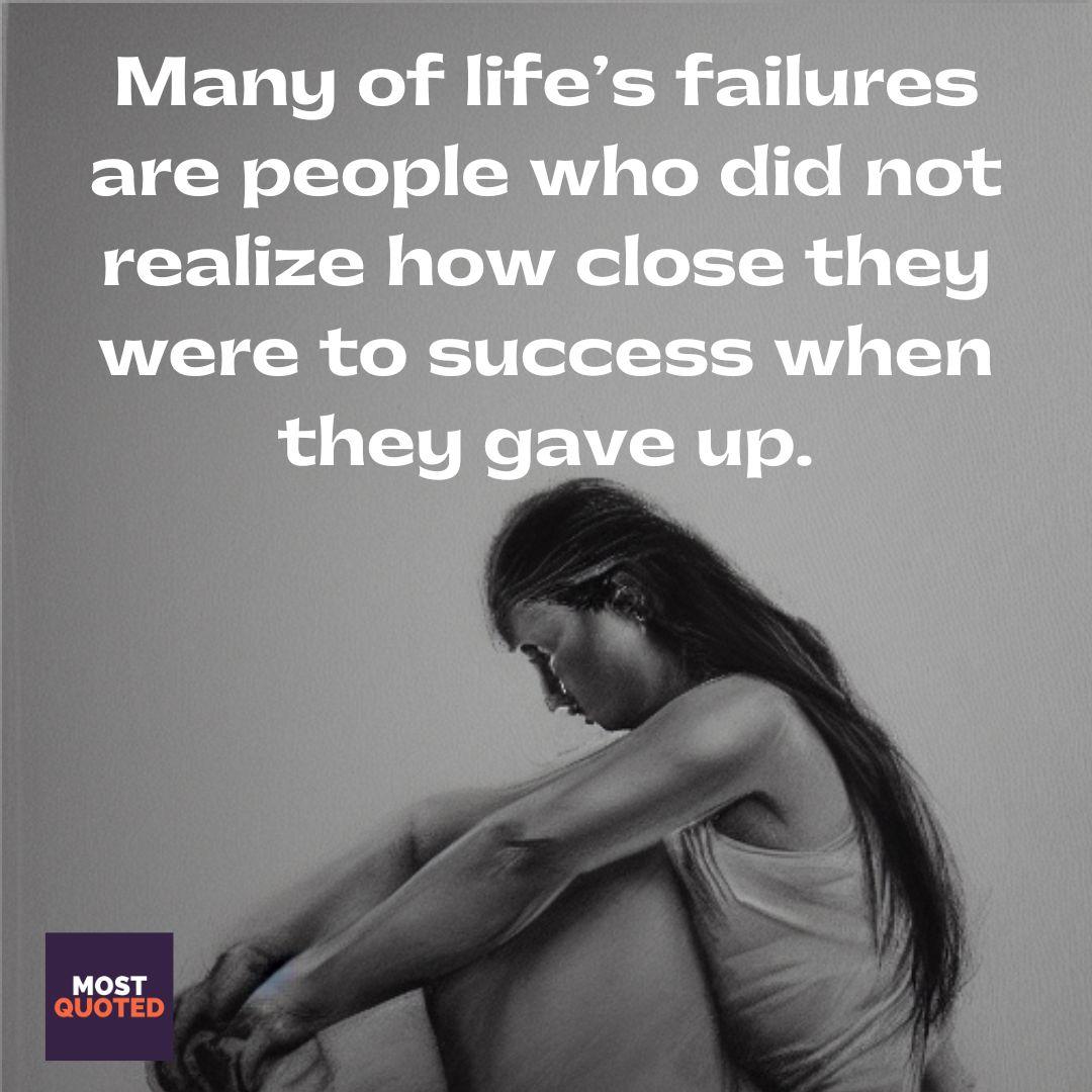 Many of life’s failures are people who did not realize how close they were to success when they gave up. - Thomas A. Edison