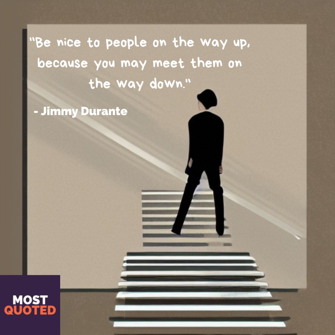 Be nice to people on the way up, because you may meet them on the way down. - Jimmy Durante
