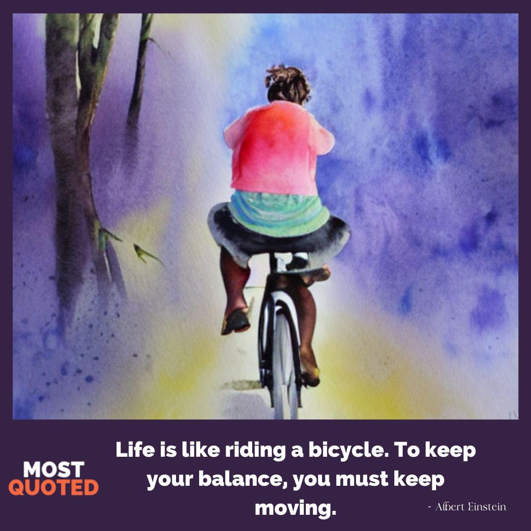 Life is like riding a bicycle. To keep your balance, you must keep moving. - Albert Einstein