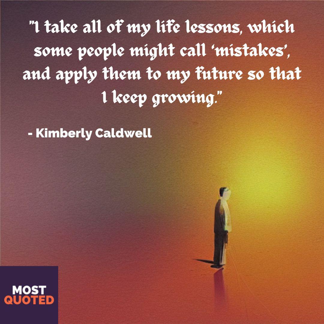 I take all of my life lessons, which some people might call ‘mistakes’, and apply them to my future so that I keep growing. - Kimberly Caldwell