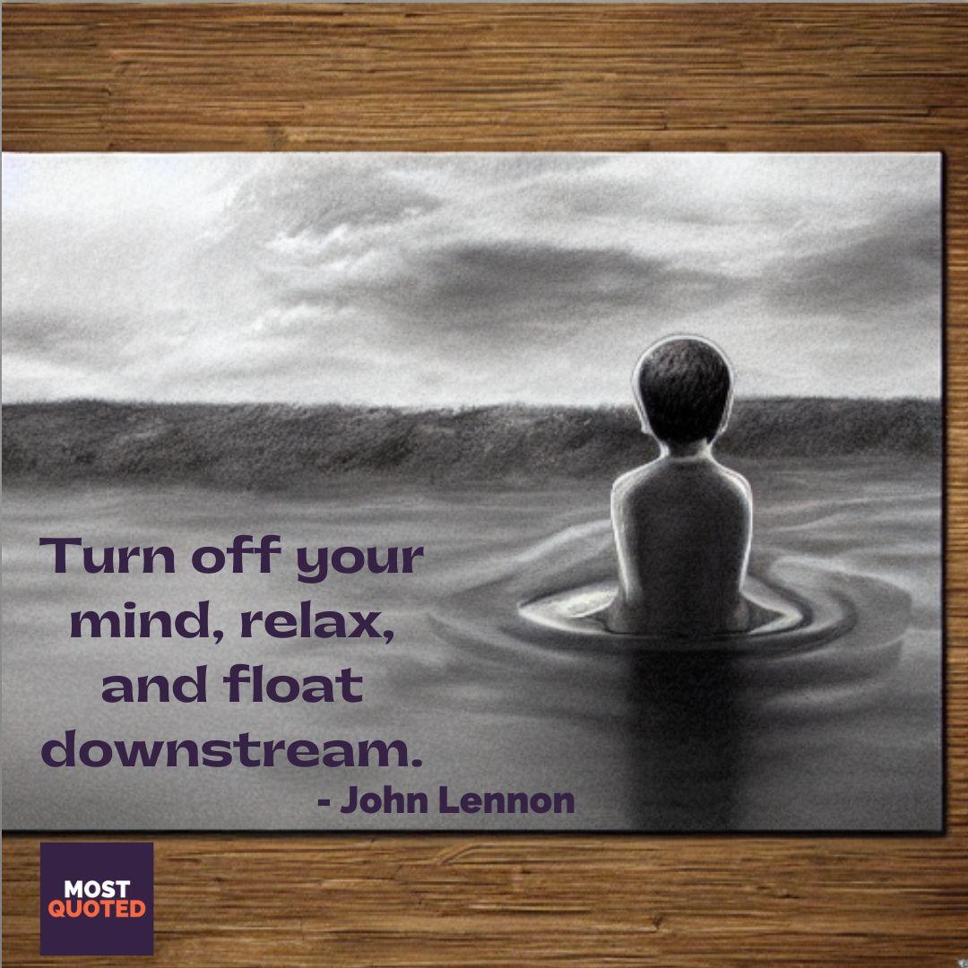 Turn off your mind, relax, and float downstream. - John Lennon