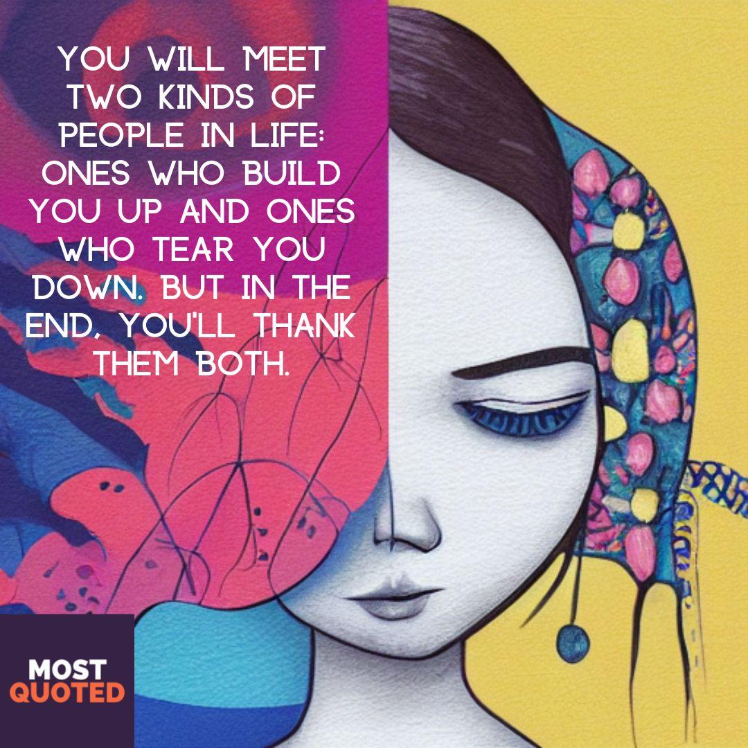 You will meet two kinds of people in life: ones who build you up and ones who tear you down. But in the end, you’ll thank them both.